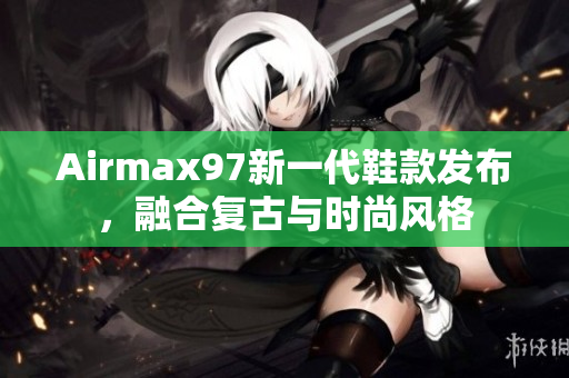 Airmax97新一代鞋款發(fā)布，融合復(fù)古與時(shí)尚風(fēng)格