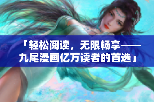 「輕松閱讀，無限暢享——九尾漫畫億萬讀者的首選」