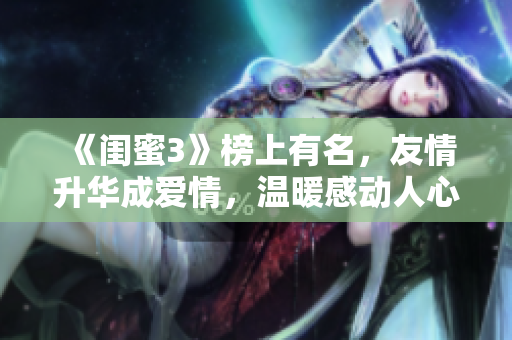 《閨蜜3》榜上有名，友情升華成愛情，溫暖感動(dòng)人心
