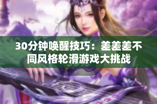 30分鐘喚醒技巧：差差差不同風(fēng)格輪滑游戲大挑戰(zhàn)