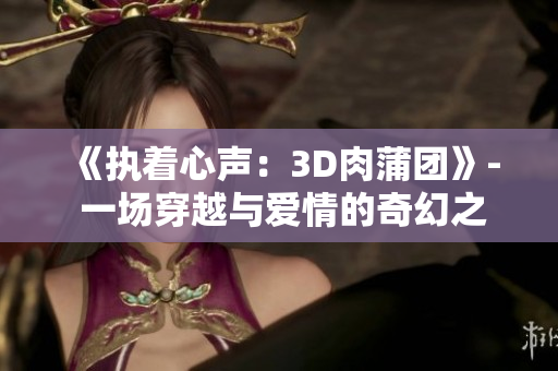 《執(zhí)著心聲：3D肉蒲團(tuán)》- 一場(chǎng)穿越與愛情的奇幻之旅