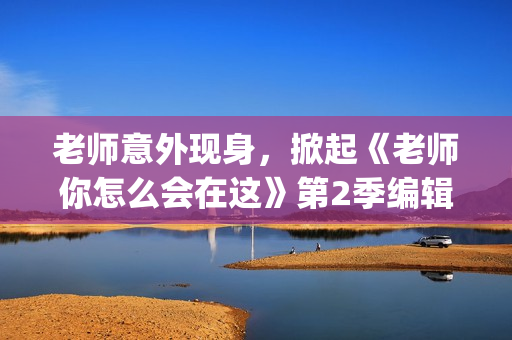 老師意外現(xiàn)身，掀起《老師你怎么會(huì)在這》第2季編輯。(1)
