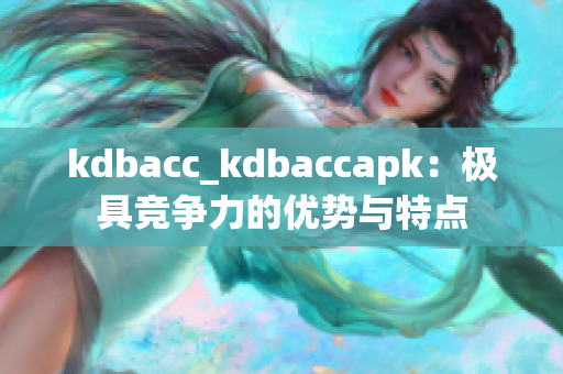 kdbacc_kdbaccapk：極具競(jìng)爭(zhēng)力的優(yōu)勢(shì)與特點(diǎn)