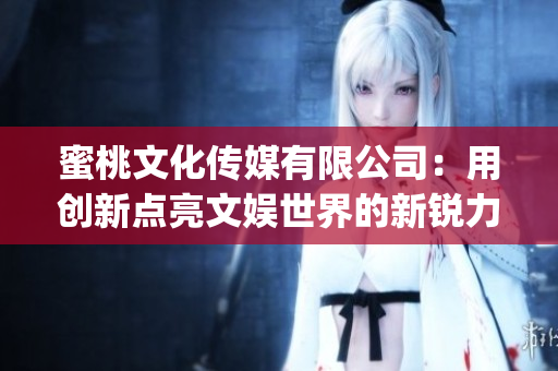 蜜桃文化傳媒有限公司：用創(chuàng)新點(diǎn)亮文娛世界的新銳力量(1)