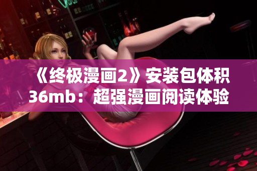 《終極漫畫2》安裝包體積36mb：超強(qiáng)漫畫閱讀體驗(yàn)盡在手中！