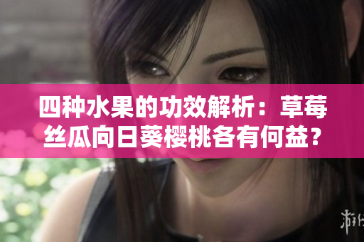 四種水果的功效解析：草莓絲瓜向日葵櫻桃各有何益？