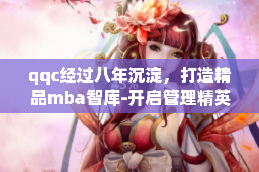 qqc經(jīng)過(guò)八年沉淀，打造精品mba智庫(kù)-開(kāi)啟管理精英之路