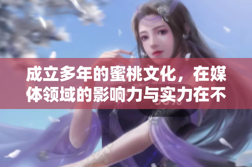 成立多年的蜜桃文化，在媒體領(lǐng)域的影響力與實(shí)力在不斷增長(zhǎng)