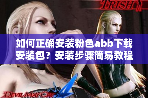 如何正確安裝粉色abb下載安裝包？安裝步驟簡易教程！