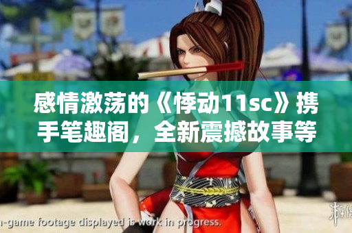 感情激蕩的《悸動11sc》攜手筆趣閣，全新震撼故事等你開啟