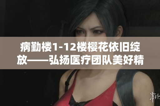 病勤樓1-12樓櫻花依舊綻放——弘揚醫(yī)療團隊美好精神
