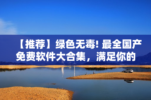 【推薦】綠色無毒! 最全國產(chǎn)免費軟件大合集，滿足你的所有需求