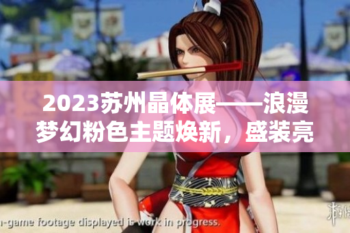 2023蘇州晶體展——浪漫夢幻粉色主題煥新，盛裝亮相