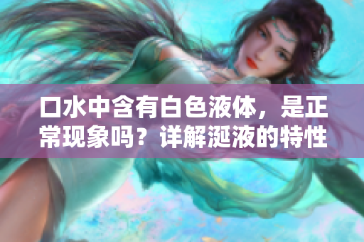 口水中含有白色液體，是正?，F(xiàn)象嗎？詳解涎液的特性與作用