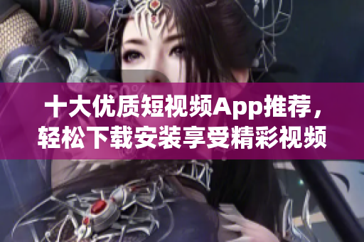 十大優(yōu)質(zhì)短視頻App推薦，輕松下載安裝享受精彩視頻(1)