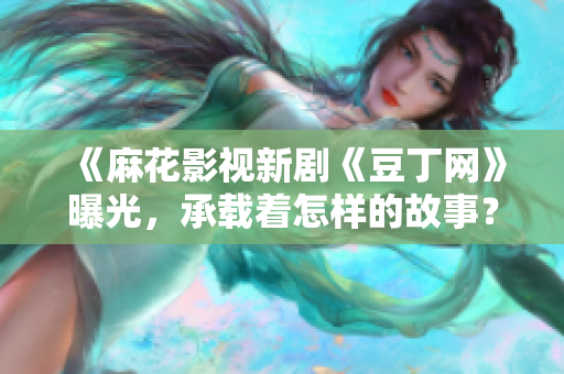 《麻花影視新劇《豆丁網(wǎng)》曝光，承載著怎樣的故事？敬請期待！》