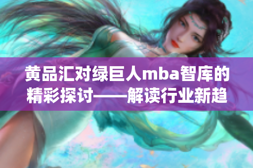 黃品匯對(duì)綠巨人mba智庫的精彩探討——解讀行業(yè)新趨勢(shì)(1) 黃品匯對(duì)綠巨人mba智庫的精彩探討——解讀行業(yè)新趨勢(shì)(1)