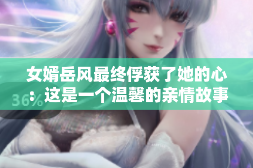 女婿岳風(fēng)最終俘獲了她的心：這是一個(gè)溫馨的親情故事