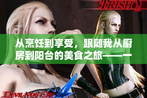 從烹飪到享受，跟隨我從廚房到陽(yáng)臺(tái)的美食之旅——一個(gè)編輯的故事