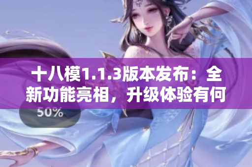 十八模1.1.3版本發(fā)布：全新功能亮相，升級體驗(yàn)有何不同？
