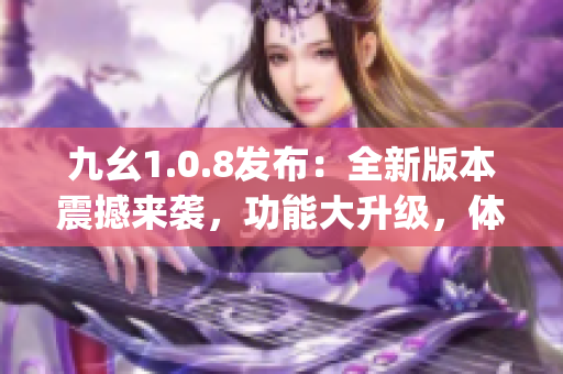 九幺1.0.8發(fā)布：全新版本震撼來襲，功能大升級，體驗(yàn)更優(yōu)！(1)