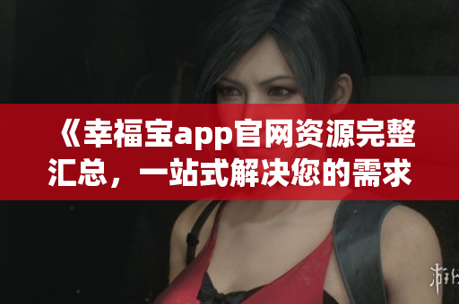 《幸福寶app官網(wǎng)資源完整匯總，一站式解決您的需求》