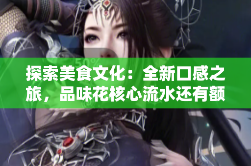 探索美食文化：全新口感之旅，品味花核心流水還有額外驚喜