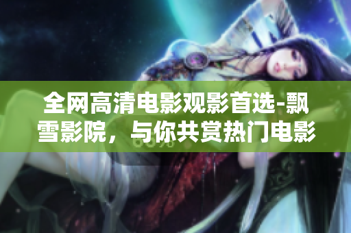 全網(wǎng)高清電影觀影首選-飄雪影院，與你共賞熱門電影佳作！
