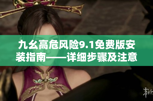 九幺高危風(fēng)險(xiǎn)9.1免費(fèi)版安裝指南——詳細(xì)步驟及注意事項(xiàng)