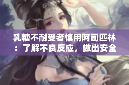 乳糖不耐受者慎用阿司匹林：了解不良反應，做出安全選擇