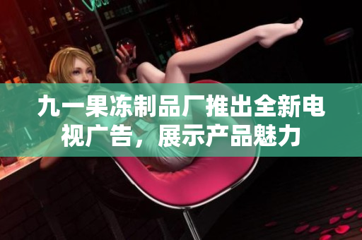 九一果凍制品廠推出全新電視廣告，展示產(chǎn)品魅力