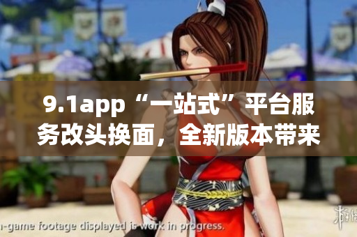 9.1app“一站式”平臺服務改頭換面，全新版本帶來驚喜!(1)