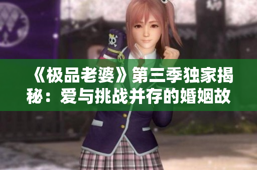 《極品老婆》第三季獨(dú)家揭秘：愛(ài)與挑戰(zhàn)并存的婚姻故事