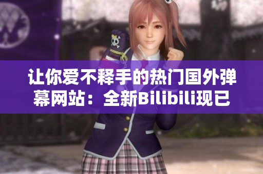 讓你愛不釋手的熱門國外彈幕網(wǎng)站：全新Bilibili現(xiàn)已推出！