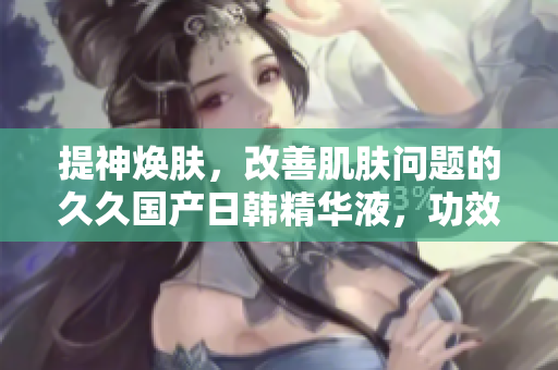 提神煥膚，改善肌膚問(wèn)題的久久國(guó)產(chǎn)日韓精華液，功效優(yōu)勢(shì)亮點(diǎn)揭秘