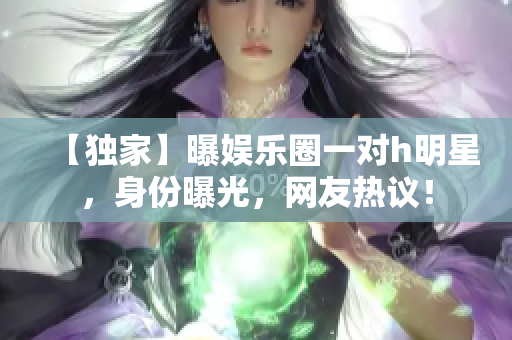 【獨(dú)家】曝娛樂(lè)圈一對(duì)h明星，身份曝光，網(wǎng)友熱議！