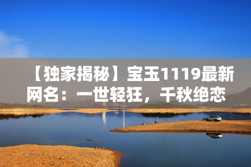 【獨(dú)家揭秘】寶玉1119最新網(wǎng)名：一世輕狂，千秋絕戀，瀟灑無敵