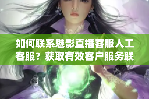 如何聯(lián)系魅影直播客服人工客服？獲取有效客戶服務(wù)聯(lián)系方式(1)