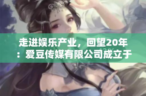 走進(jìn)娛樂(lè)產(chǎn)業(yè)，回望20年：愛(ài)豆傳媒有限公司成立于2001年
