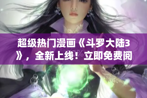 超級(jí)熱門(mén)漫畫(huà)《斗羅大陸3》，全新上線！立即免費(fèi)閱讀！(1)