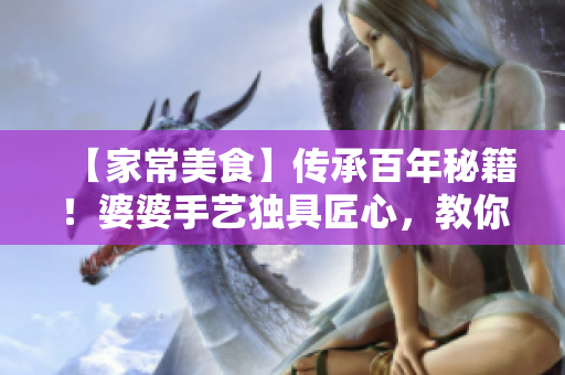 【家常美食】傳承百年秘籍！婆婆手藝獨(dú)具匠心，教你輕松做出美味佳肴
