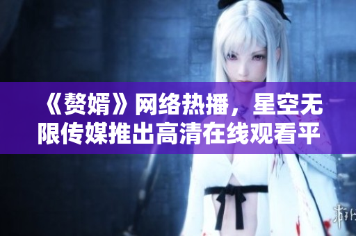 《贅婿》網(wǎng)絡(luò)熱播，星空無限傳媒推出高清在線觀看平臺