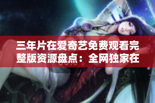 三年片在愛(ài)奇藝免費(fèi)觀看完整版資源盤(pán)點(diǎn)：全網(wǎng)獨(dú)家在線大全