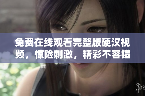 免費在線觀看完整版硬漢視頻，驚險刺激，精彩不容錯過