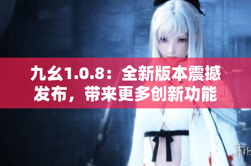 九幺1.0.8：全新版本震撼發(fā)布，帶來(lái)更多創(chuàng)新功能