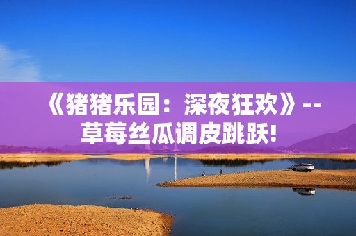 《豬豬樂(lè)園：深夜狂歡》--草莓絲瓜調(diào)皮跳躍!