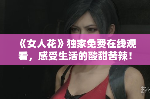 《女人花》獨(dú)家免費(fèi)在線觀看，感受生活的酸甜苦辣！