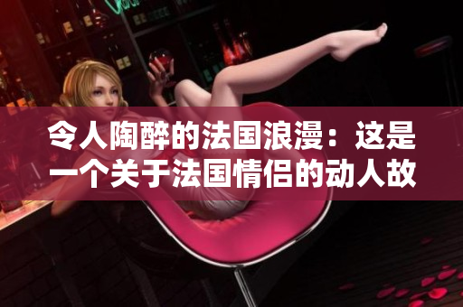 令人陶醉的法國(guó)浪漫：這是一個(gè)關(guān)于法國(guó)情侶的動(dòng)人故事