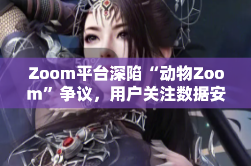 Zoom平臺深陷“動物Zoom”爭議，用戶關注數據安全和道德問題