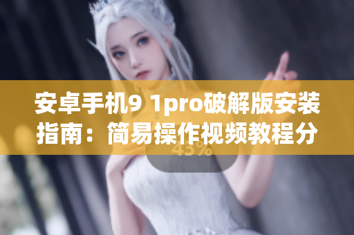 安卓手機9 1pro破解版安裝指南：簡易操作視頻教程分享(1)